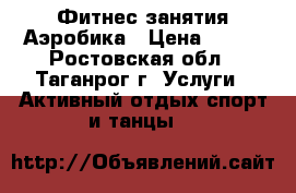 Фитнес занятия Аэробика › Цена ­ 100 - Ростовская обл., Таганрог г. Услуги » Активный отдых,спорт и танцы   